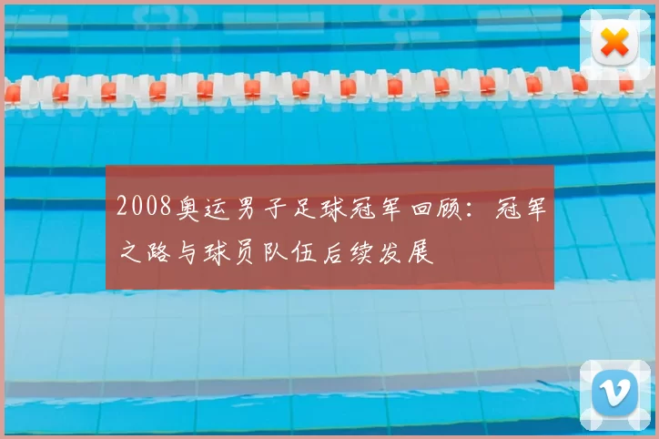 2008奥运男子足球冠军回顾：冠军之路与球员队伍后续发展