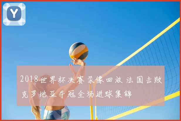 2018世界杯决赛录像回放 法国击败克罗地亚夺冠全场进球集锦