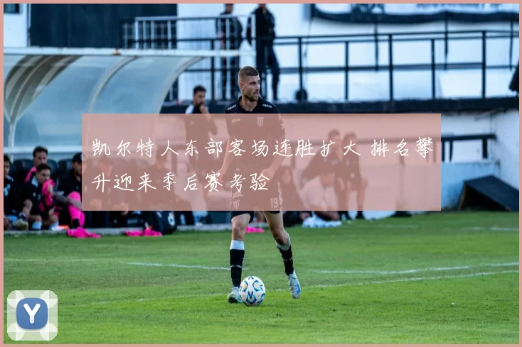 凯尔特人东部客场连胜扩大 排名攀升迎来季后赛考验