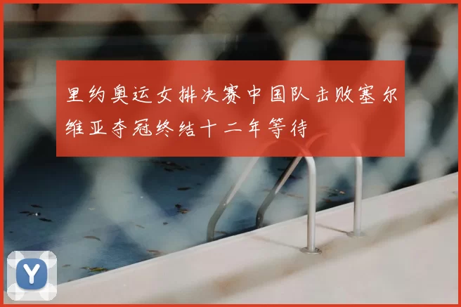 里约奥运女排决赛中国队击败塞尔维亚夺冠终结十二年等待