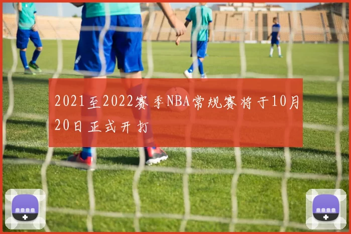 2021至2022赛季NBA常规赛将于10月20日正式开打
