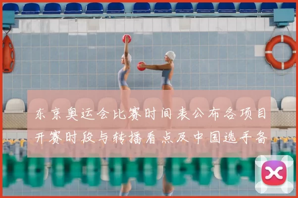 东京奥运会比赛时间表公布各项目开赛时段与转播看点及中国选手备战要点