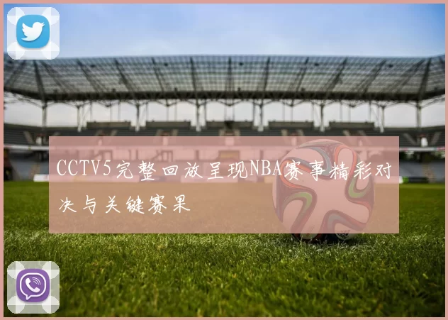 CCTV5完整回放呈现NBA赛事精彩对决与关键赛果