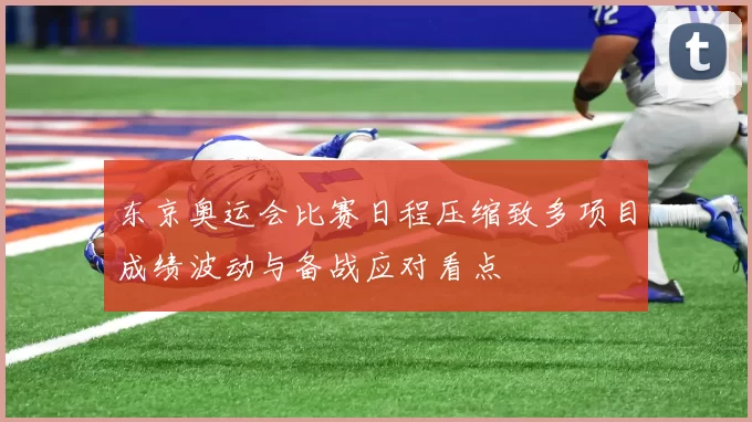 东京奥运会比赛日程压缩致多项目成绩波动与备战应对看点