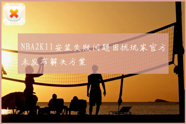 NBA2K11安装失败问题困扰玩家官方未发布解决方案