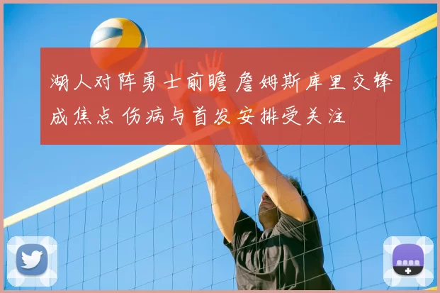 湖人对阵勇士前瞻 詹姆斯库里交锋成焦点 伤病与首发安排受关注